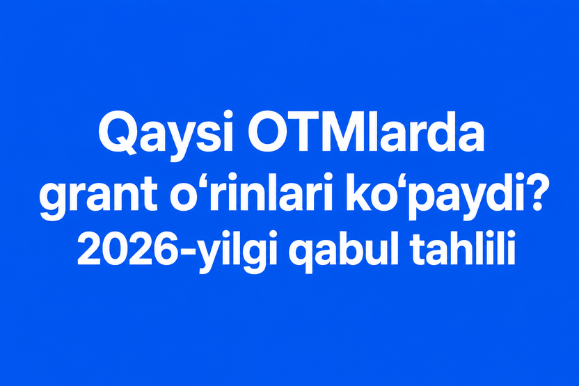 Qaysi OTMlarda grant o‘rinlari ko‘paydi? 2026-yilgi qabul tahlili